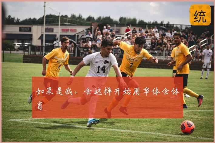 如果是我,会这样开始用华体会体育